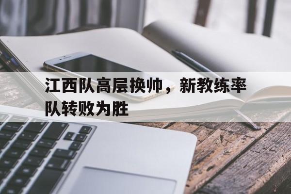 关于江西队高层换帅，新教练率队转败为胜的信息